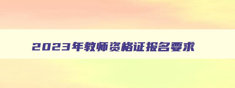 2023年教师资格证报名要求,2023年教师资格证报名条件