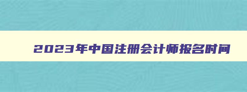 2023年中国注册会计师报名时间