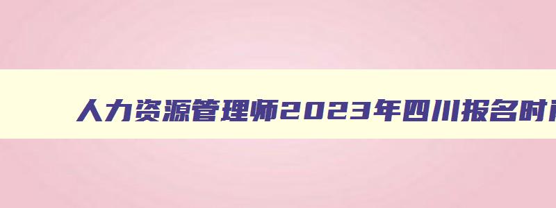 人力资源管理师2023年四川报名时间