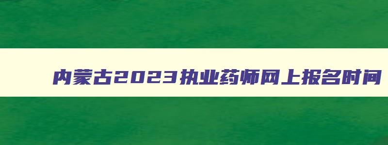 内蒙古2023执业药师网上报名时间