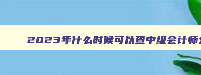 2023年什么时候可以查中级会计师分数啊考试