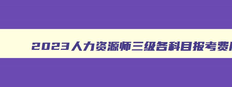 2023人力资源师三级各科目报考费用