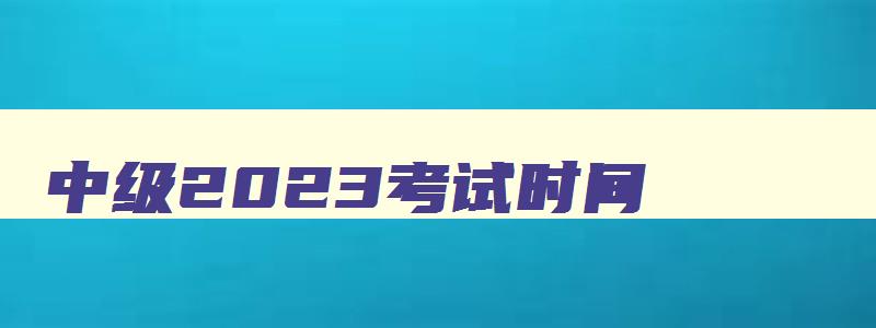 中级2023考试时间,21年中级几号考试