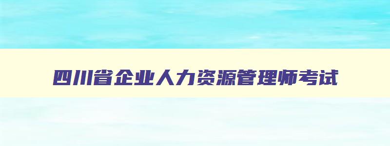 四川省企业人力资源管理师考试