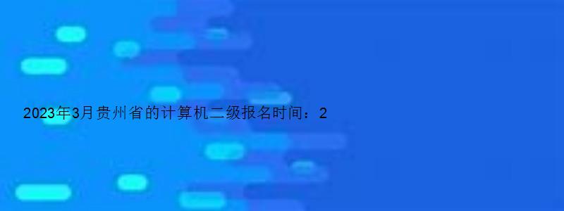 2023年3月贵州省的计算机二级报名时间：2月27日至3月3日（贵州2023年3月计算机二级考试报名时间）