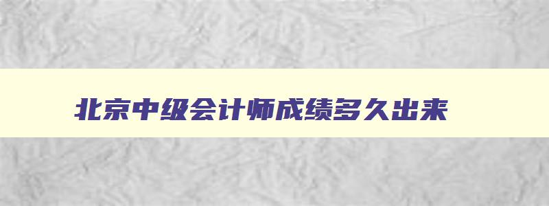 北京中级会计师成绩多久出来,北京中级会计职称成绩