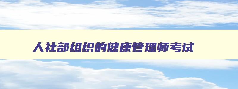 人社部组织的健康管理师考试,人社部健康管理师证书查询