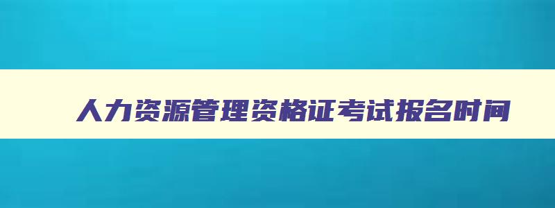 人力资源管理资格证考试报名时间