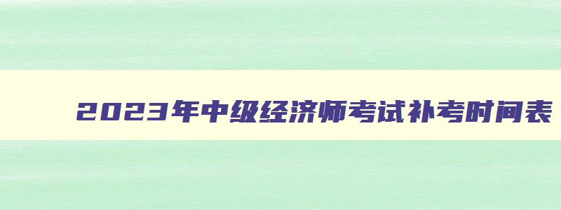 2023年中级经济师考试补考时间表