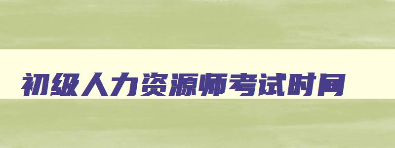 初级人力资源师考试时间,初级人力资源师报名费