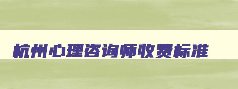 杭州心理咨询师收费标准,心理咨询师收费标准