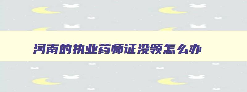 河南的执业药师证没领怎么办,河南省执业药师没有报名表可以考试么