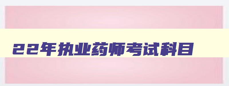 22年执业药师考试科目,2023执业药师考试科目