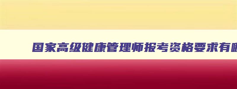 国家高级健康管理师报考资格要求有哪些,国家高级健康管理师报考资格要求