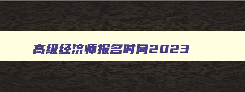 高级经济师报名时间2023