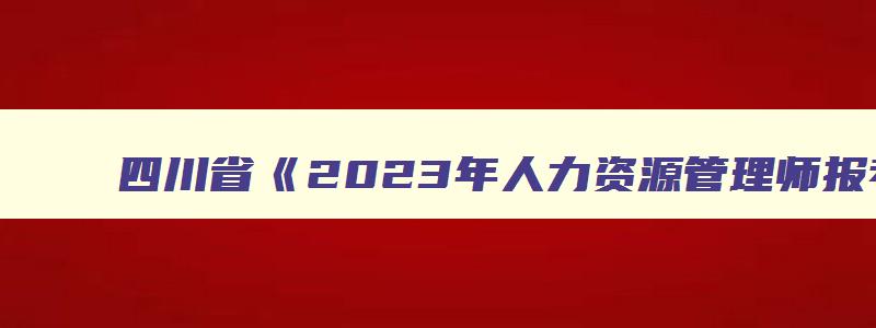 四川省2023年人力资源管理师报考指南,四川人力资源管理师报名时间2023年报考科目有哪些