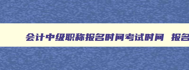 会计中级职称报名时间考试时间