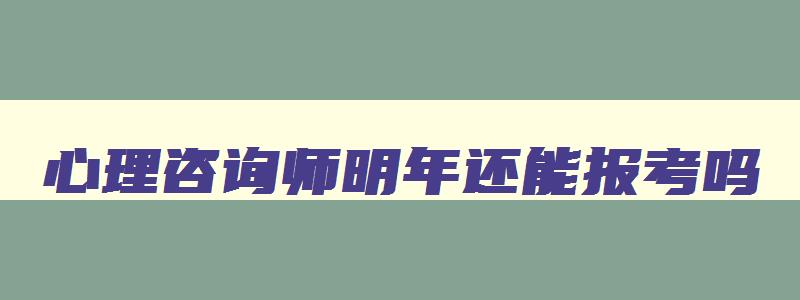 心理咨询师明年还能报考吗,明年心理咨询师改革吗