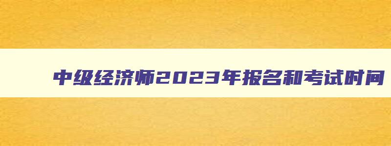 中级经济师2023年报名和考试时间