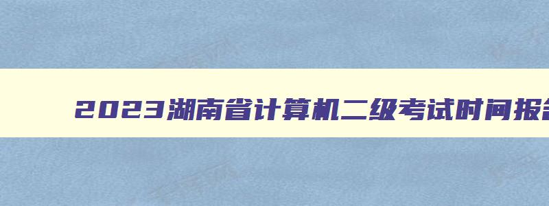 2023湖南省计算机二级考试时间报名,2023湖南省计算机二级考试时间