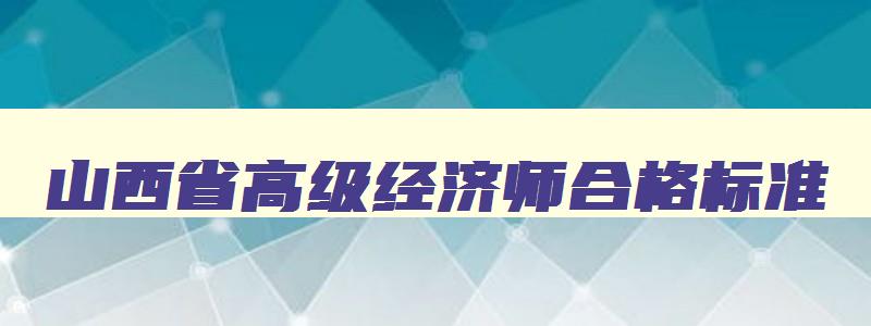 山西省高级经济师合格标准