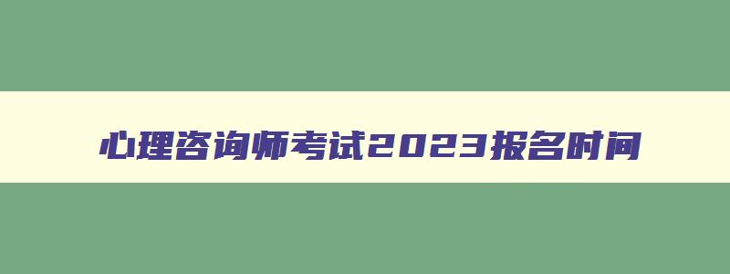 心理咨询师考试2023报名时间,2023心理咨询师报名和考试时间