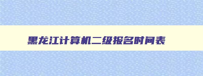 黑龙江计算机二级报名时间表