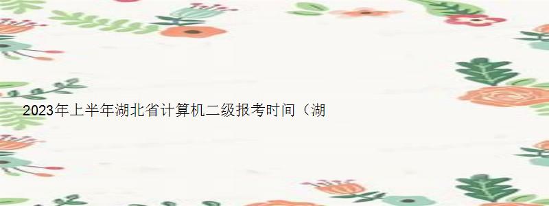 2023年上半年湖北省计算机二级报考时间（湖北省2023年三月计算机二级考试报名时间）