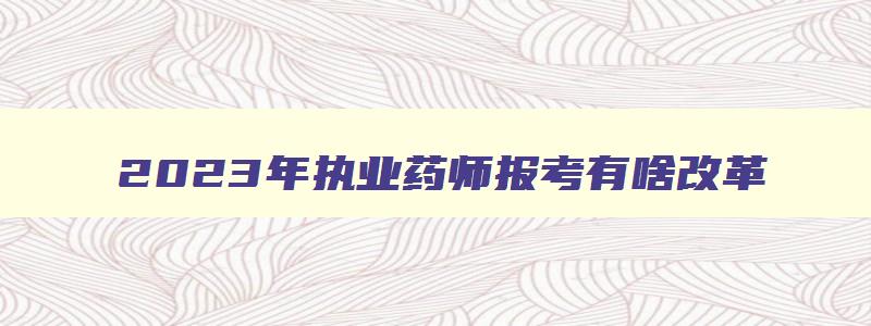 2023年执业药师报考有啥改革,2023年执业药师报考政策