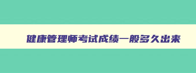 健康管理师考试成绩一般多久出来,健康管理师成绩多长时间出来