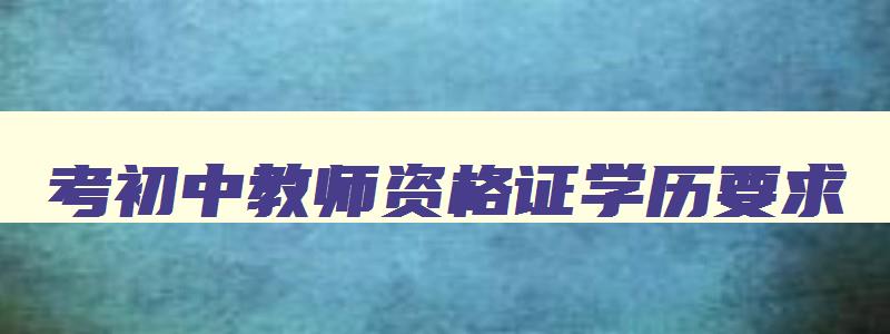 考初中教师资格证学历要求,报考初中教资有哪些学历要求