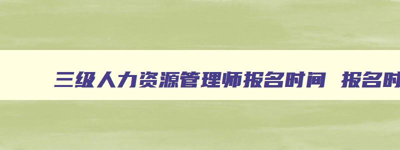 三级人力资源管理师报名时间