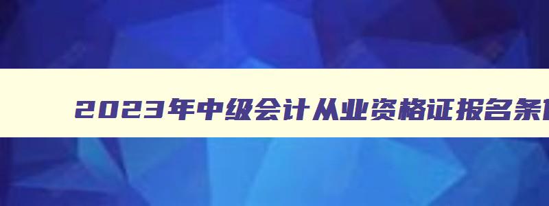 2023年中级会计从业资格证报名条件是什么