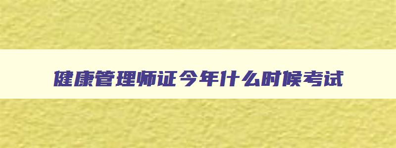 健康管理师证今年什么时候考试,健康管理师证今年什么时候考