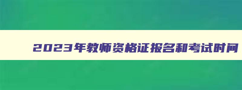 2023年教师资格证报名和考试时间,2023年教师资格证报名