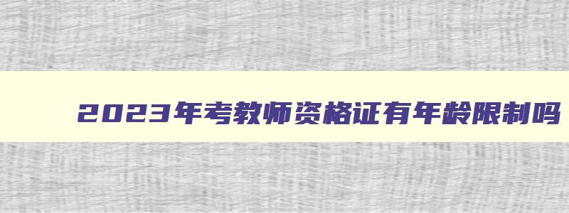 2023年考教师资格证有年龄限制吗