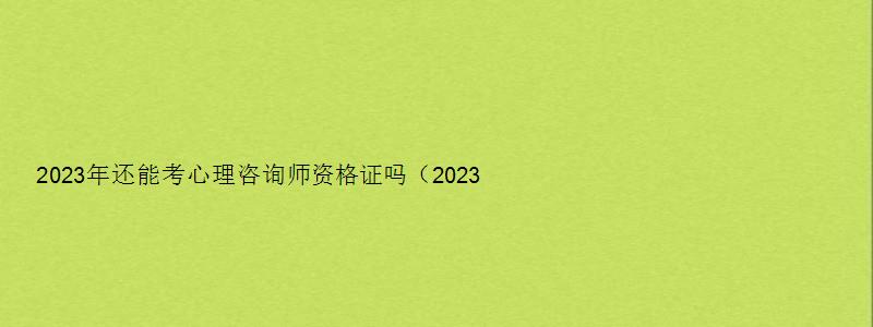 2023年还能考心理咨询师资格证吗（2023年还能考心理咨询师资格证吗知乎）