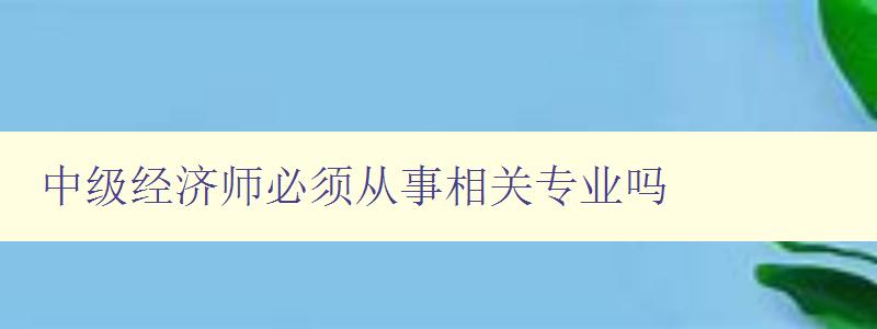 中级经济师必须从事相关专业吗