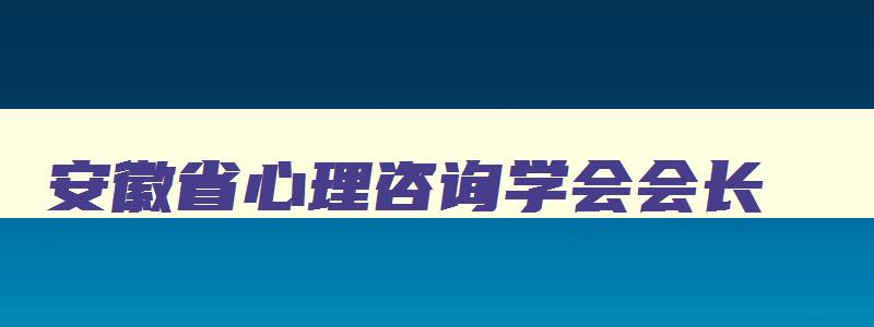 安徽省心理咨询学会会长,安徽省心理咨询学会