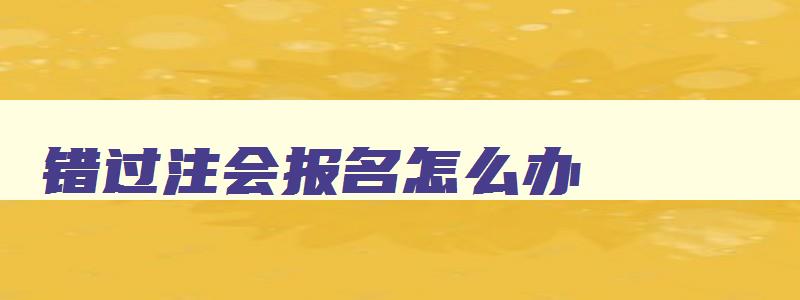 错过注会报名怎么办,注会错过报名时间如何补报