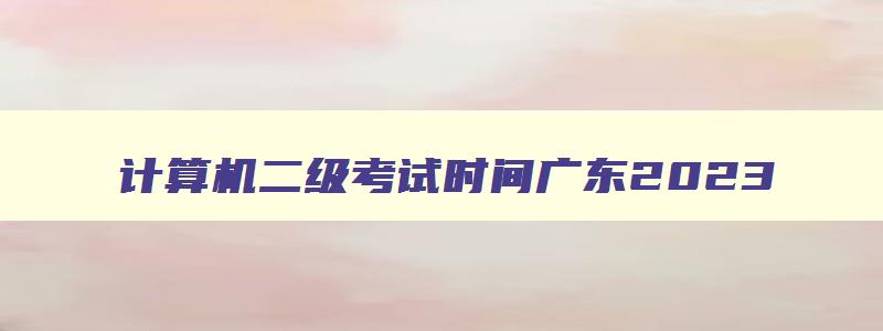 计算机二级考试时间广东2023,广东省2023计算机二级考试时间是