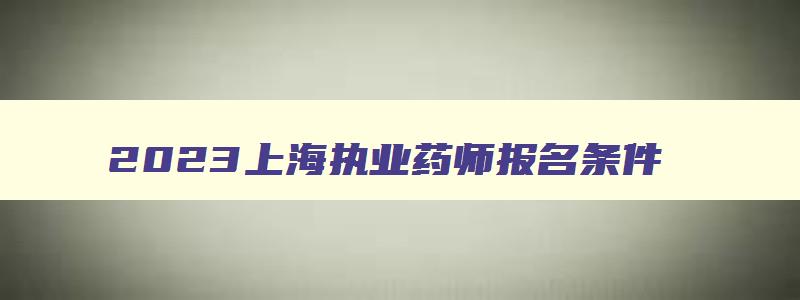 2023上海执业药师报名条件,2023上海执业药师报名