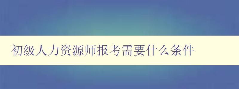 初级人力资源师报考需要什么条件