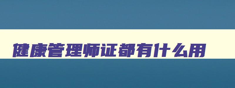 健康管理师证都有什么用,健康管理师证是干嘛的