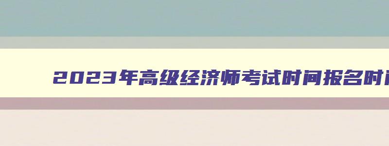 2023年高级经济师考试时间报名时间