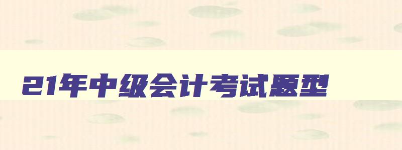 21年中级会计考试题型,2023年中级会计考试试题类型有哪些题