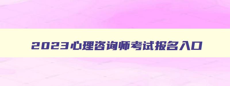 2023心理咨询师考试报名入口,2023心理咨询师报名考试