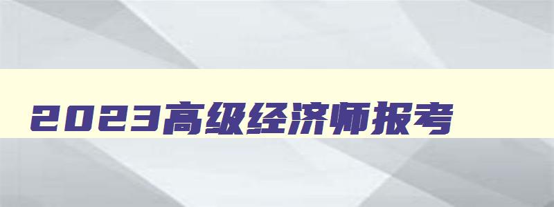 2023高级经济师报考,2023高级经济师报考