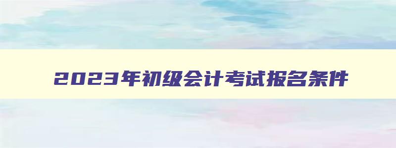 2023年初级会计考试报名条件