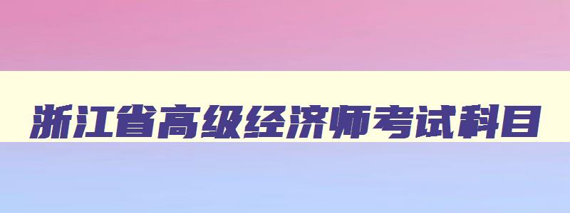 浙江省高级经济师考试科目,浙江省高级经济师考试地点